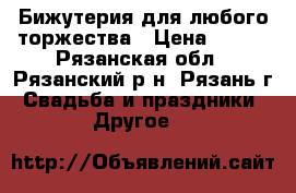 Бижутерия для любого торжества › Цена ­ 250 - Рязанская обл., Рязанский р-н, Рязань г. Свадьба и праздники » Другое   